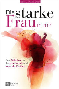 Title: Die starke Frau in mir: Dein Schlüssel in die emotionale und mentale Freiheit, Author: Elena Lautenschlager