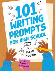 Title: 101 Writing Prompts for High School: One-Page Prompts for Stories, Journals, Essays, Opinions, and Writing Assignments, Author: Mark Trevor
