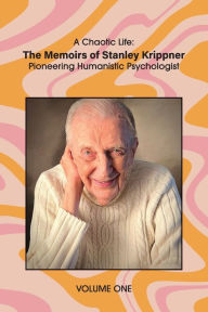 Title: A Chaotic Life (Volume 1): The Memoirs of Stanley Krippner, Pioneering Humanistic Psychologist, Author: Stanley Krippner