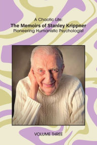 Title: A Chaotic Life (Volume 3): The Memoirs of Stanley Krippner, Pioneering Humanistic Psychologist, Author: Stanley Krippner