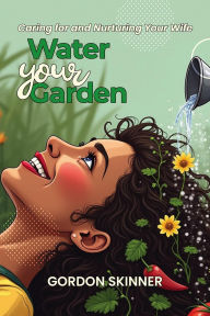 Title: Water Your Garden: Caring for and Nurturing Your Wife, Author: Gordon Skinner