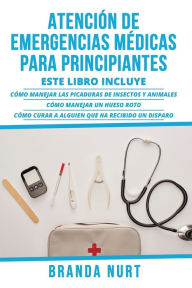 Title: AtenciÃ¯Â¿Â½n de Emergencias MÃ¯Â¿Â½dicas Para Principiantes: Este libro incluye: CÃ¯Â¿Â½mo manejar las picaduras de insectos y animales + CÃ¯Â¿Â½mo manejar un hueso roto + CÃ¯Â¿Â½mo curar a alguien que ha recibido un disparo, Author: Branda Nurt
