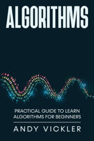 Title: Algorithms: Practical Guide to Learn Algorithms For Beginners, Author: Andy Vickler