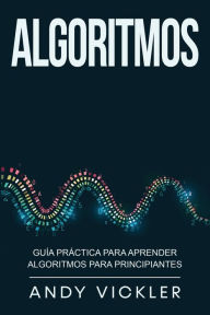 Title: Algoritmos: Guía práctica para aprender algoritmos para principiantes, Author: Andy Vickler