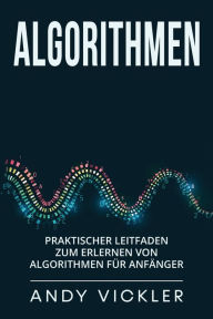 Title: Algorithmen: Praktischer Leitfaden zum Erlernen von Algorithmen für Anfänger, Author: Andy Vickler