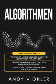 Title: Algorithmen: Dieses Buch enthï¿½lt: Praktischer Leitfaden zum Erlernen von Algorithmen fï¿½r Anfï¿½nger + Entwurf von Algorithmen zum Lï¿½sen allgemeiner Probleme + Fortgeschrittene Datenstrukturen fï¿½r Algorithmen, Author: Andy Vickler