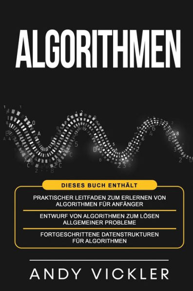 Algorithmen: Dieses Buch enthï¿½lt: Praktischer Leitfaden zum Erlernen von Algorithmen fï¿½r Anfï¿½nger + Entwurf von Algorithmen zum Lï¿½sen allgemeiner Probleme + Fortgeschrittene Datenstrukturen fï¿½r Algorithmen