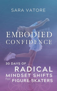 Title: Embodied Confidence: 30 Days of Radical Mindset Shifts for Figure Skaters, Author: Sara Vatore