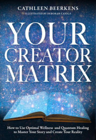 Title: Your Creator Matrix: How to Use Optimal Wellness and Quantum Healing to Master Your Story and Create Your Reality, Author: Cathleen Beerkens