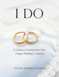 Title: I Do: A Guide to Creating Your Own Unique Wedding Ceremony, Author: Sydney Barbara Metrick
