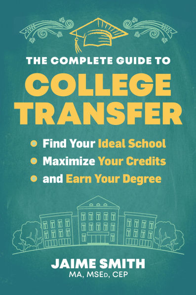 The Complete Guide to College Transfer: Find Your Ideal School, Maximize Your Credits, and Earn Your Degree