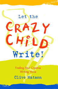 Title: Let the Crazy Child Write!: Finding Your Creative Writing Voice, Author: Clive Matson
