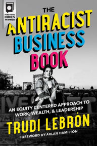 Title: The Antiracist Business Book: An Equity Centered Approach to Work, Wealth, and Leadership, Author: Trudi Lebron