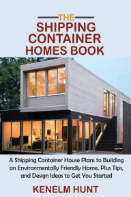 Title: The Shipping Container Homes Book: A Shipping Container House Plans to Building an Environmentally Friendly Home, Plus Tips, and Design Ideas to Get You Started, Author: Kenelm Hunt