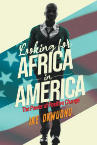 Title: Looking for Africa in America: The Power of Positive Change, Author: Ike Okwuonu