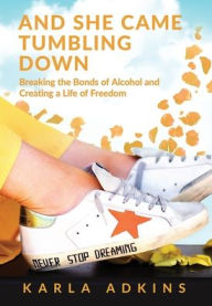 Title: And She Came Tumbling Down: Breaking the Bonds of Alcohol and Creating a Life of Freedom, Author: Karla Adkins