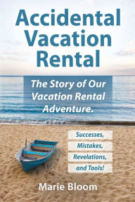 Title: Accidental Vacation Rental: The Story of Our Vacation Rental Adventure. Our Successes, Mistakes and Revelations Revealed., Author: Marie Bloom