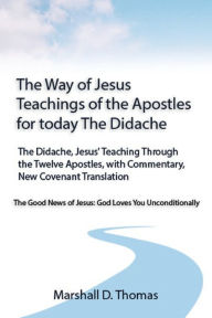 Title: The Way of Jesus - Teachings of the Apostles for today: The Didache, Jesus' Teaching Through the Twelve Apostles, with Commentary, New Covenant Translation, Author: Marshall D Thomas