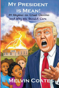Title: My President Is Mean: My President is Mean: 50 rhymes on cruel choices and why we should care, Author: Melvin Coates