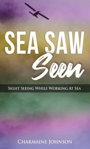 Title: Sea Saw Seen: Sight Seeing While Working At Sea, Author: Charmaine Johnson