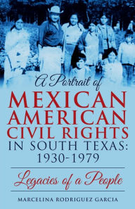 Title: A PORTRAIT OF MEXICAN AMERICAN CIVIL RIGHTS IN SOUTH TEXAS: 1930-1979:Legacies of a People, Author: Marcelina Garcia