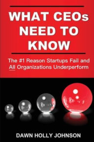 Title: What CEOs Need to Know: The #1 Reason Startups Fail and All Organizations Underperform, Author: Dawn Holly Johnson