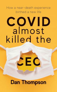 Title: COVID Almost Killed The CEO: How A Near-Death Experience Birthed A New Life, Author: Dan Thompson