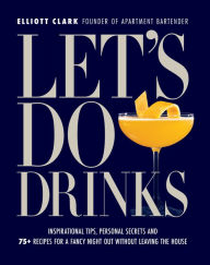 Title: Let's Do Drinks: Inspirational tips, personal secrets and 75+ recipes for a fancy night out without leaving the house, Author: Elliott Clark
