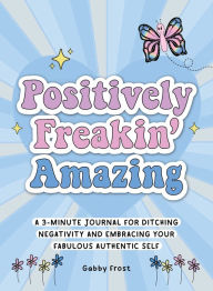 Title: Positively Freakin' Amazing: A 3-minute journal for ditching negativity and embracing your fabulous, authentic self, Author: Gabby Frost