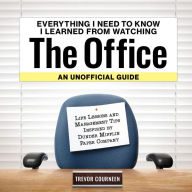 Title: Everything I Need to Know I Learned from Watching The Office: An Unofficial Guide: Life Lessons and Management Tips Inspired by the Dunder Mifflin Paper Company, Author: Trevor Courneen