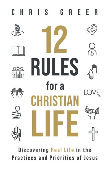 12 Rules for a Christian Life: Discovering Real Life in the Practices and Priorities of Jesus
