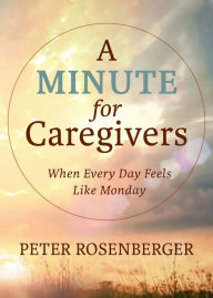 Title: A Minute for Caregivers: When Everyday Feels Like Monday, Author: Peter W Rosenberger