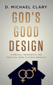 Title: God's Good Design: A Biblical, Theological, and Practical Guide to Human Sexuality, Author: D. Michael Clary