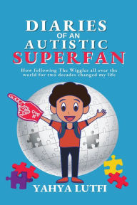 Title: Diaries of an Autistic Superfan: How Following the Wiggles All over the World for Two Decades Changed My Life, Author: Yahya Lutfi