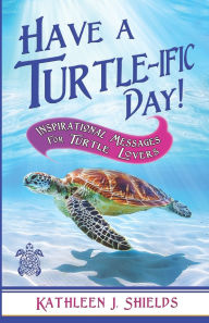 Title: Have A Turtle-ific Day!: Inspirational Messages for Turtle Lovers, Author: Kathleen J Shields