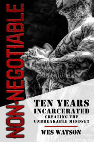 Title: Non-Negotiable: Ten Years Incarcerated- Creating the Unbreakable Mindset, Author: Wes Watson