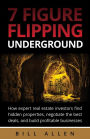 7 Figure Flipping Underground: How Expert Real Estate Investors Find Hidden Properties, Negotiate the Best Deals, and Build Profitable Businesses
