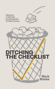 Title: Ditching the Checklist: Assurance of Salvation for Evangelicals (and Other Sinners), Author: Mark C. Mattes