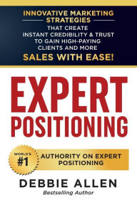 Title: Expert Positioning: Innovative Marketing Strategies That Create Instant Credibility & Trust to Gain High-Paying Clients and More Sales with Ease!, Author: Debbie Allen