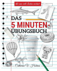 Title: Das 5-minuten übungsbuch: Schritt-für-Schritt-Lektionen zum schnellen Zeichnen cooler Objekte, Author: Catherine V Holmes