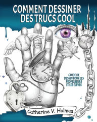 Title: Comment dessiner des trucs sympas: Guide de dessin pour les professeurs et les ï¿½lï¿½ves, Author: Catherine V Holmes
