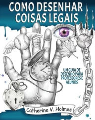 Title: Como desenhar coisas legais: um guia de desenho para professores e alunos, Author: Catherine V Holmes