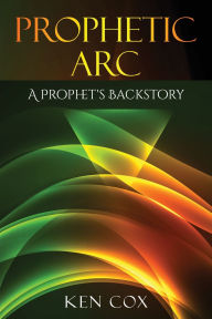 Title: Prophetic Arc: A Prophet's Backstory, Author: Ken Cox