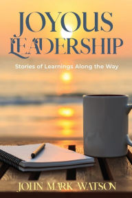 Title: Joyous Leadership: Stories of Learnings Along the Way, Author: John Mark Watson
