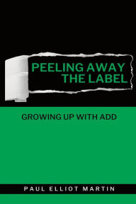 Title: Peeling Away the Label: Growing Up With ADD, Author: Paul Elliot Martin