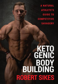 Title: Ketogenic Bodybuilding: A Natural Athlete's Guide to Competitive Savagery, Author: Robert Sikes