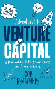 Title: Adventures in Venture Capital: A Practical Guide for Novice Angels and Future Unicorns, Author: Igor Ryabenkiy