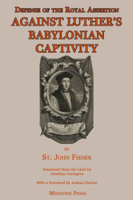 Title: Defense of the Royal Assertion: Against Luther's Babylonian Captivity, Author: St John Fisher