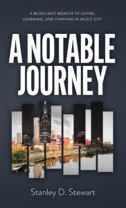 Title: A Notable Journey: A Musician's Memoir of Living, Learning, and Thriving in Music City, Author: Stanley D. Stewart
