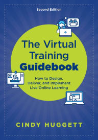 Title: The Virtual Training Guidebook: How to Design, Deliver, and Implement Live Online Learning, Author: Cindy Huggett
